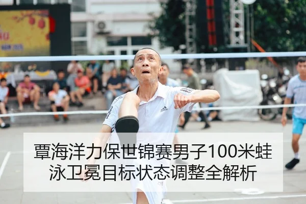 覃海洋力保世锦赛男子100米蛙泳卫冕目标状态调整全解析