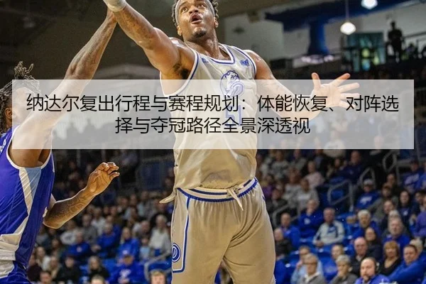 纳达尔复出行程与赛程规划：体能恢复、对阵选择与夺冠路径全景深透视